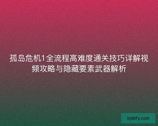 孤岛危机1全流程高难度通关技巧详解视频攻略与隐藏要素武器解析