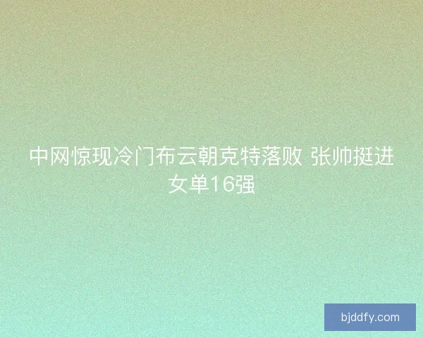 中网惊现冷门布云朝克特落败 张帅挺进女单16强